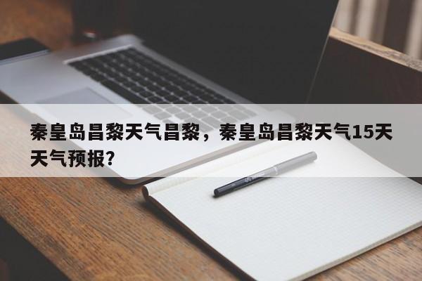 秦皇岛昌黎天气昌黎，秦皇岛昌黎天气15天天气预报？-第1张图片-3721新闻