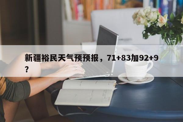 新疆裕民天气预预报，71+83加92+9？-第1张图片-3721新闻