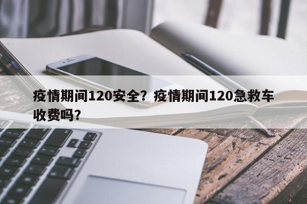 疫情期间120安全？疫情期间120急救车收费吗？-第1张图片-3721新闻