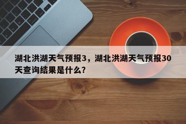 湖北洪湖天气预报3，湖北洪湖天气预报30天查询结果是什么？-第1张图片-3721新闻