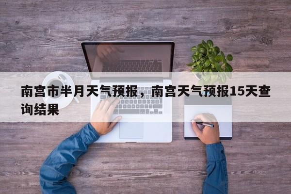 南宫市半月天气预报，南宫天气预报15天查询结果-第1张图片-3721新闻