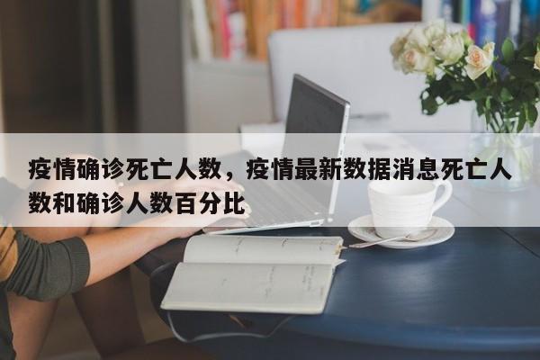 疫情确诊死亡人数，疫情最新数据消息死亡人数和确诊人数百分比-第1张图片-3721新闻