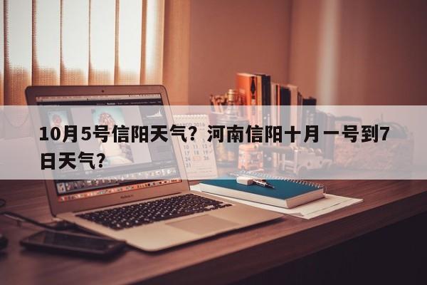 10月5号信阳天气？河南信阳十月一号到7日天气？-第1张图片-3721新闻