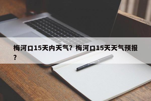 梅河口15天内天气？梅河口15天天气预报？-第1张图片-3721新闻