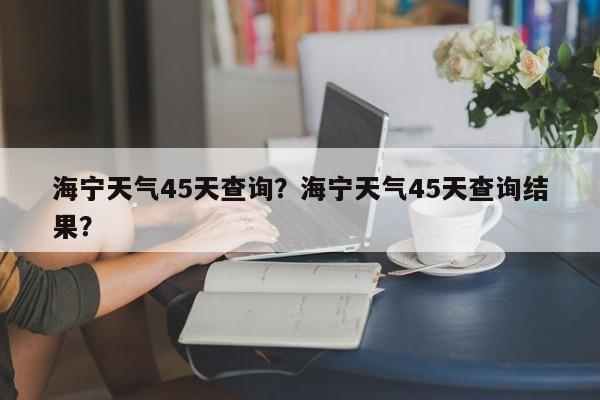 海宁天气45天查询？海宁天气45天查询结果？-第1张图片-3721新闻
