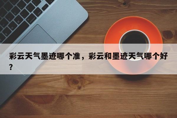 彩云天气墨迹哪个准，彩云和墨迹天气哪个好？-第1张图片-3721新闻