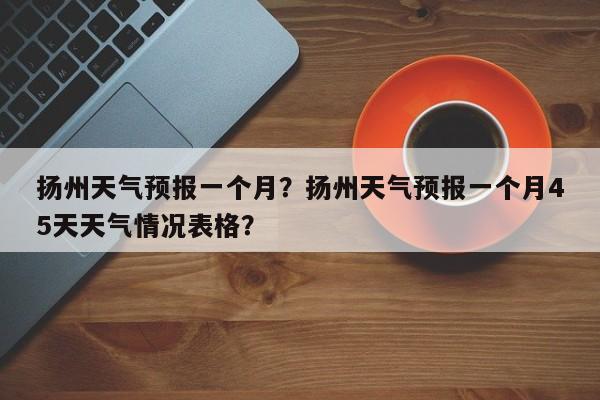 扬州天气预报一个月？扬州天气预报一个月45天天气情况表格？-第1张图片-3721新闻