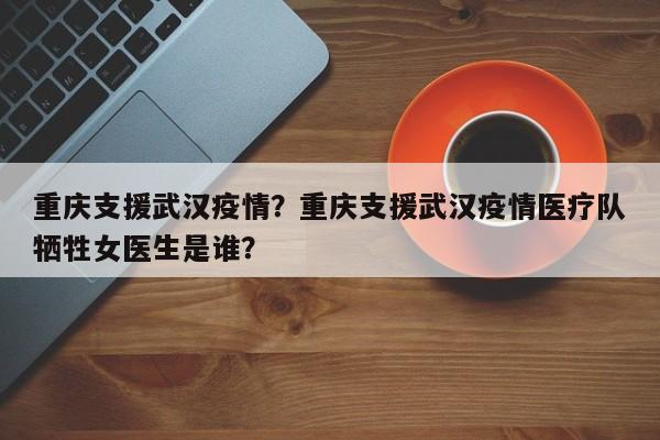 重庆支援武汉疫情？重庆支援武汉疫情医疗队牺牲女医生是谁？-第1张图片-3721新闻