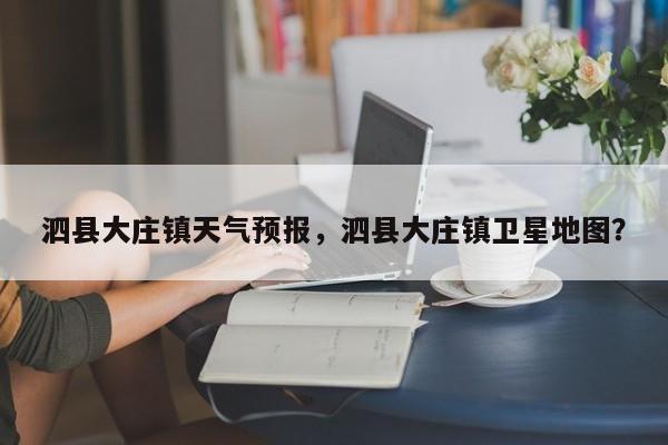 泗县大庄镇天气预报，泗县大庄镇卫星地图？-第1张图片-3721新闻