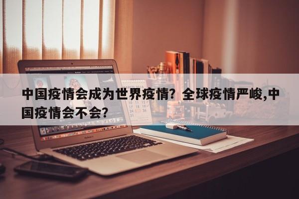 中国疫情会成为世界疫情？全球疫情严峻,中国疫情会不会？-第1张图片-3721新闻