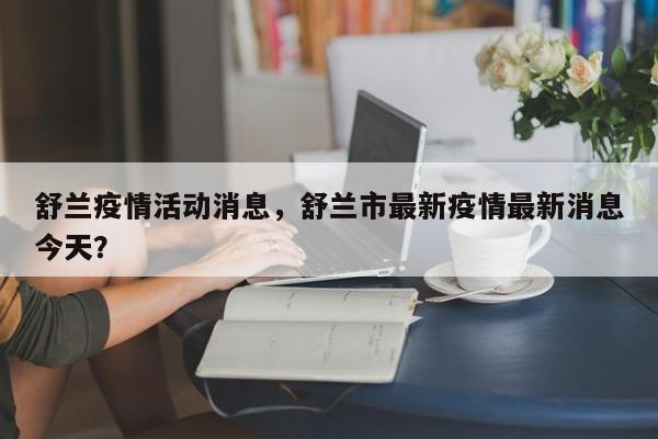 舒兰疫情活动消息，舒兰市最新疫情最新消息今天？-第1张图片-3721新闻