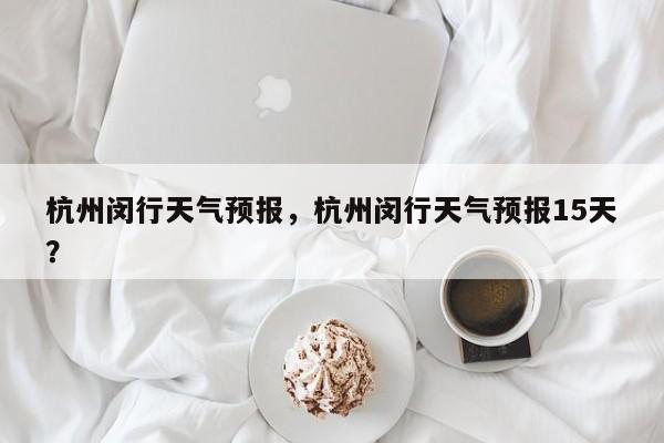 杭州闵行天气预报，杭州闵行天气预报15天？-第1张图片-3721新闻