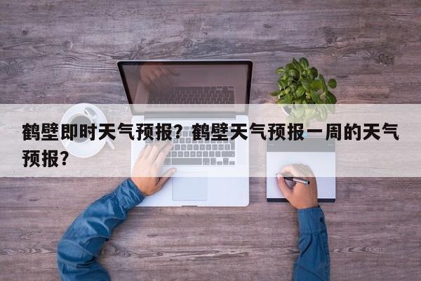 鹤壁即时天气预报？鹤壁天气预报一周的天气预报？-第1张图片-3721新闻