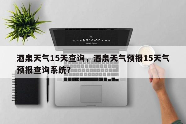 酒泉天气15天查询，酒泉天气预报15天气预报查询系统？-第1张图片-3721新闻