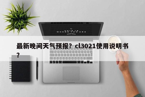 最新晚间天气预报？cl3021使用说明书？-第1张图片-3721新闻