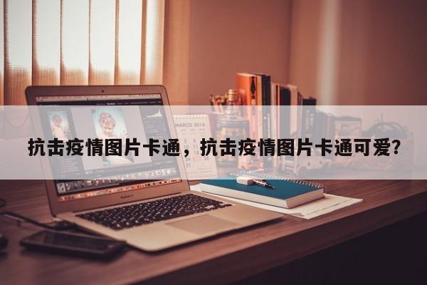 抗击疫情图片卡通，抗击疫情图片卡通可爱？-第1张图片-3721新闻