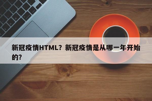 新冠疫情HTML？新冠疫情是从哪一年开始的？-第1张图片-3721新闻