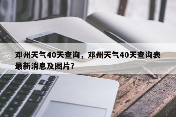 邓州天气40天查询，邓州天气40天查询表最新消息及图片？-第1张图片-3721新闻