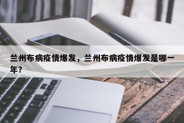 兰州布病疫情爆发，兰州布病疫情爆发是哪一年？-第1张图片-3721新闻