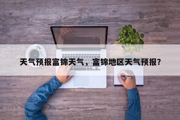天气预报富锦天气，富锦地区天气预报？-第1张图片-3721新闻