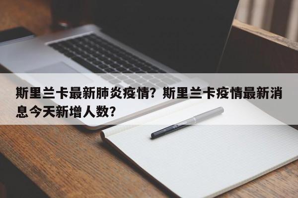 斯里兰卡最新肺炎疫情？斯里兰卡疫情最新消息今天新增人数？-第1张图片-3721新闻