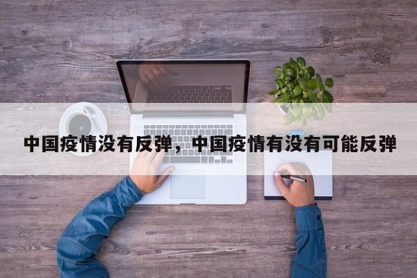 中国疫情没有反弹，中国疫情有没有可能反弹-第1张图片-3721新闻