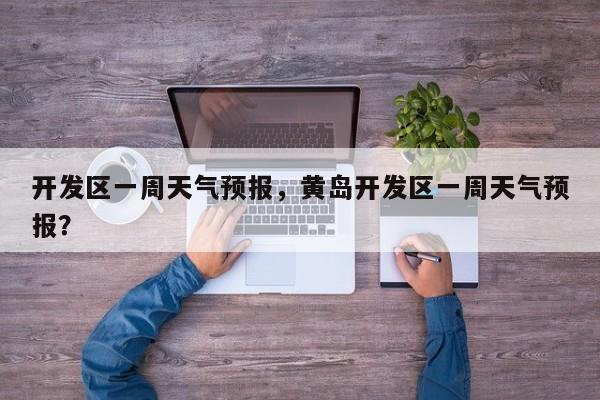 开发区一周天气预报，黄岛开发区一周天气预报？-第1张图片-3721新闻