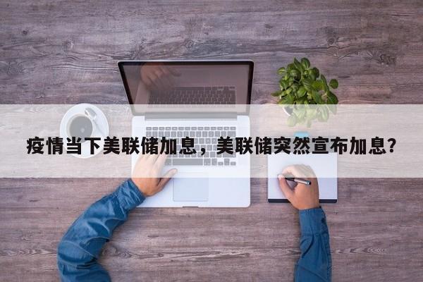 疫情当下美联储加息，美联储突然宣布加息？-第1张图片-3721新闻