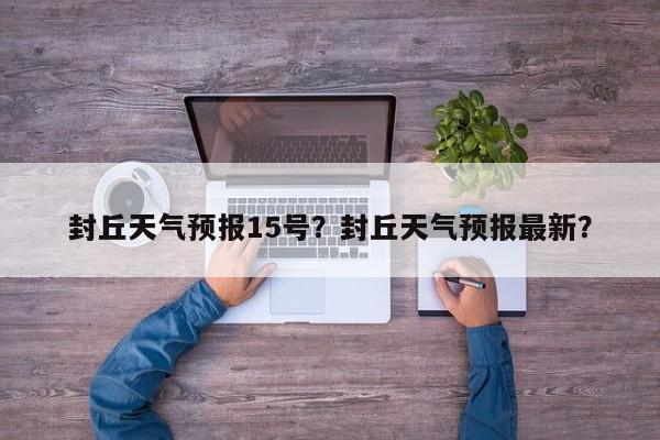 封丘天气预报15号？封丘天气预报最新？-第1张图片-3721新闻