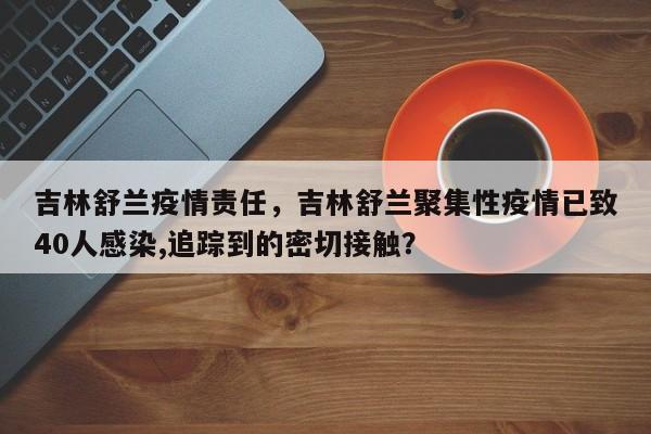 吉林舒兰疫情责任，吉林舒兰聚集性疫情已致40人感染,追踪到的密切接触？-第1张图片-3721新闻