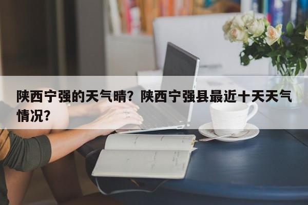 陕西宁强的天气晴？陕西宁强县最近十天天气情况？-第1张图片-3721新闻