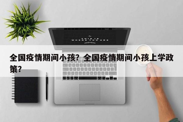 全国疫情期间小孩？全国疫情期间小孩上学政策？-第1张图片-3721新闻