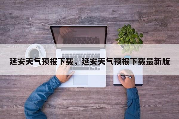 延安天气预报下载，延安天气预报下载最新版-第1张图片-3721新闻