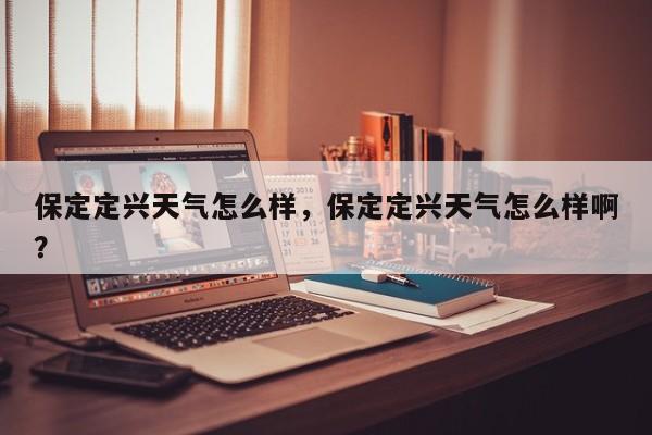 保定定兴天气怎么样，保定定兴天气怎么样啊？-第1张图片-3721新闻