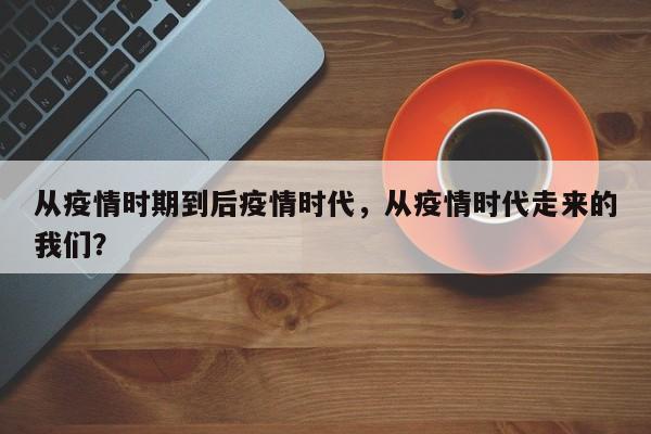 从疫情时期到后疫情时代，从疫情时代走来的我们？-第1张图片-3721新闻