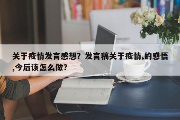 关于疫情发言感想？发言稿关于疫情,的感悟,今后该怎么做？-第1张图片-3721新闻