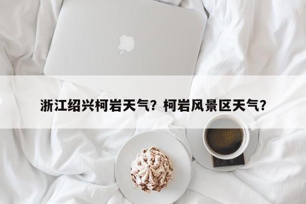 浙江绍兴柯岩天气？柯岩风景区天气？-第1张图片-3721新闻