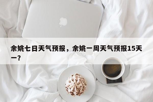 余姚七日天气预报，余姚一周天气预报15天一？-第1张图片-3721新闻