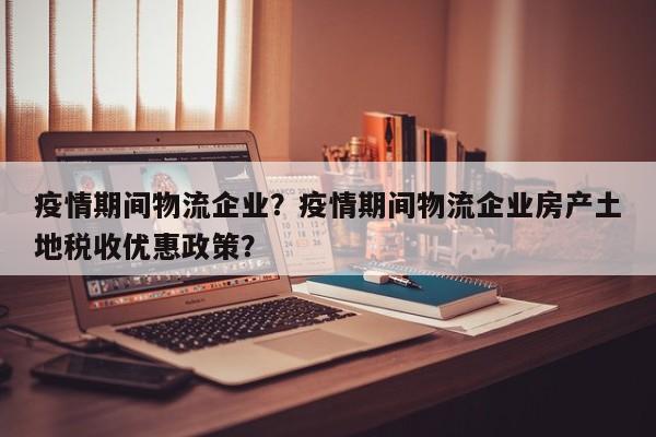 疫情期间物流企业？疫情期间物流企业房产土地税收优惠政策？-第1张图片-3721新闻