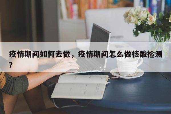疫情期间如何去做，疫情期间怎么做核酸检测？-第1张图片-3721新闻