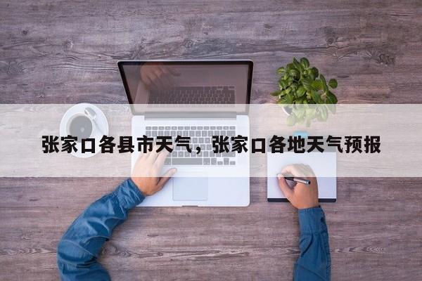 张家口各县市天气，张家口各地天气预报-第1张图片-3721新闻
