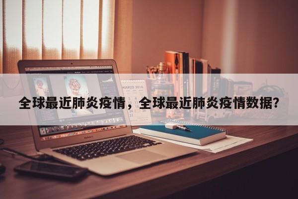 全球最近肺炎疫情，全球最近肺炎疫情数据？-第1张图片-3721新闻