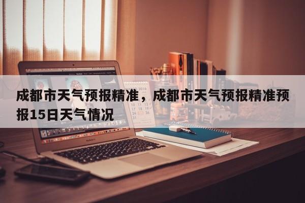 成都市天气预报精准，成都市天气预报精准预报15日天气情况-第1张图片-3721新闻