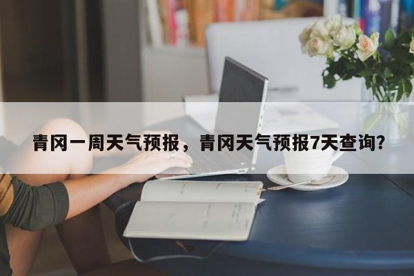 青冈一周天气预报，青冈天气预报7天查询？-第1张图片-3721新闻