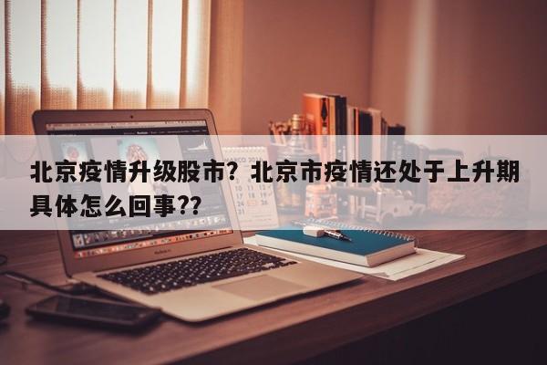 北京疫情升级股市？北京市疫情还处于上升期具体怎么回事?？-第1张图片-3721新闻