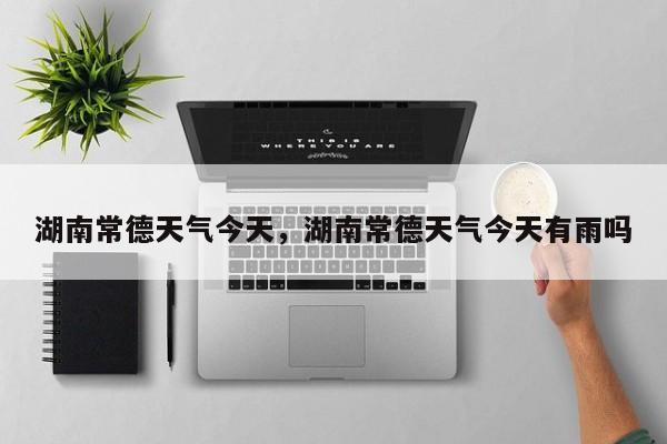 湖南常德天气今天，湖南常德天气今天有雨吗-第1张图片-3721新闻