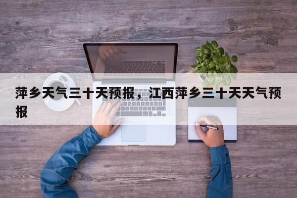 萍乡天气三十天预报，江西萍乡三十天天气预报-第1张图片-3721新闻