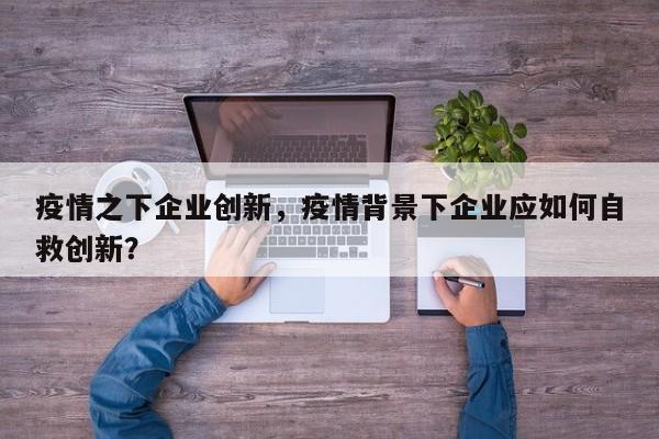疫情之下企业创新，疫情背景下企业应如何自救创新？-第1张图片-3721新闻