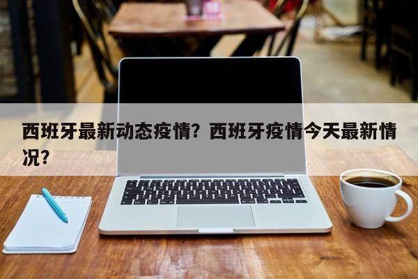 西班牙最新动态疫情？西班牙疫情今天最新情况？-第1张图片-3721新闻