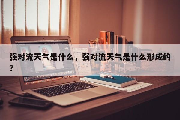 强对流天气是什么，强对流天气是什么形成的？-第1张图片-3721新闻